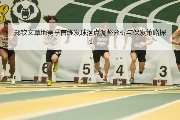 郑钦文草地赛季首练发球落点调整分析与保发策略探讨